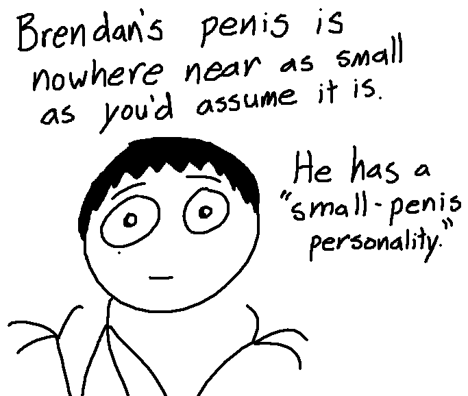 Brendan's penis is nowhere near as small as you'd think it is.  He has a 'small-penis personality.'